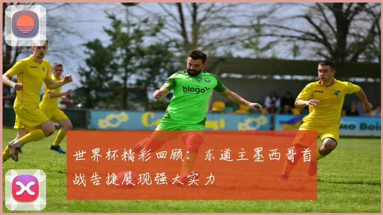 世界杯精彩回顾：东道主墨西哥首战告捷展现强大实力