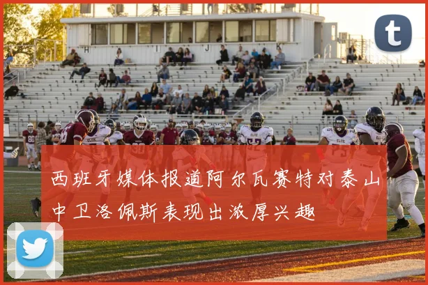 西班牙媒体报道阿尔瓦赛特对泰山中卫洛佩斯表现出浓厚兴趣