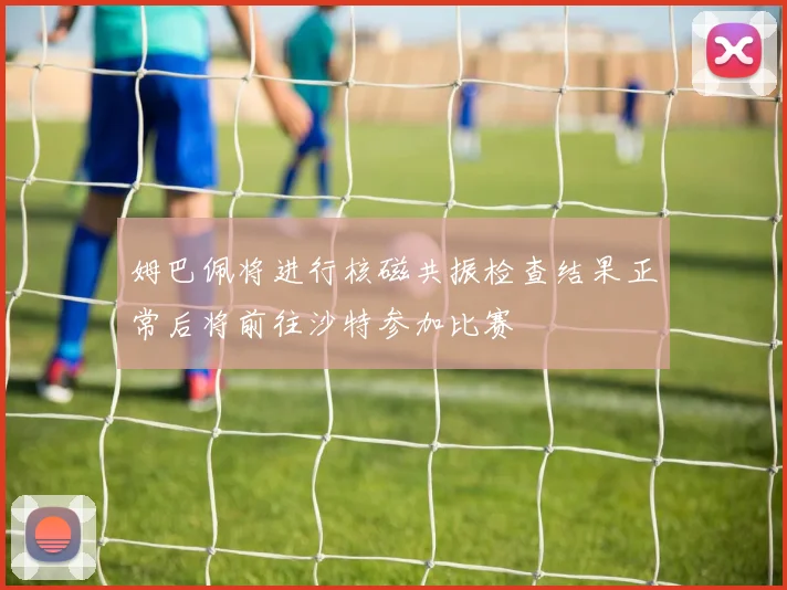 姆巴佩将进行核磁共振检查结果正常后将前往沙特参加比赛