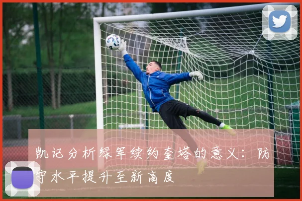 凯记分析绿军续约奎塔的意义：防守水平提升至新高度