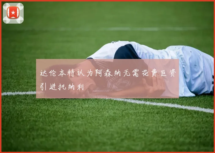 达伦本特认为阿森纳无需花费巨资引进托纳利