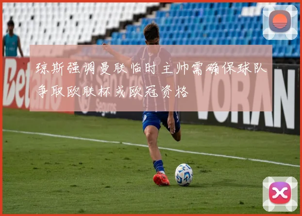琼斯强调曼联临时主帅需确保球队争取欧联杯或欧冠资格