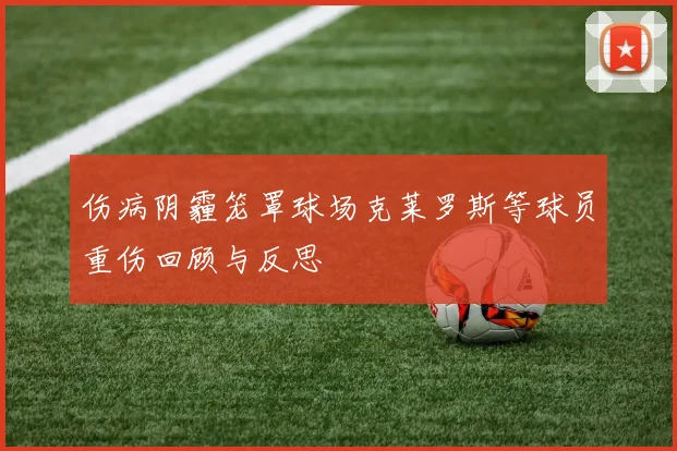 伤病阴霾笼罩球场克莱罗斯等球员重伤回顾与反思