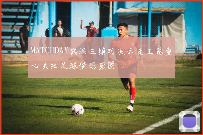 MATCHDAY武汉三镇对决云南玉昆童心共绘足球梦想蓝图