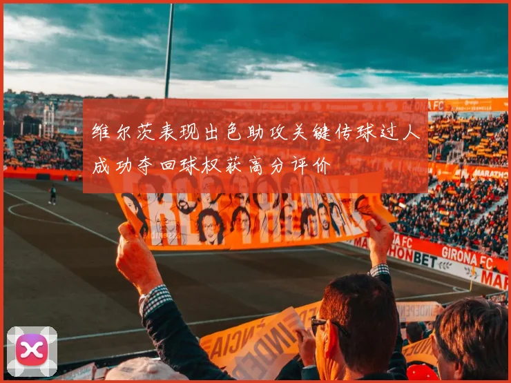 维尔茨表现出色助攻关键传球过人成功夺回球权获高分评价