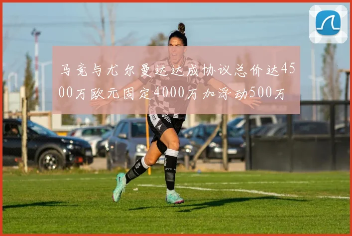 马竞与尤尔曼达达成协议总价达4500万欧元固定4000万加浮动500万
