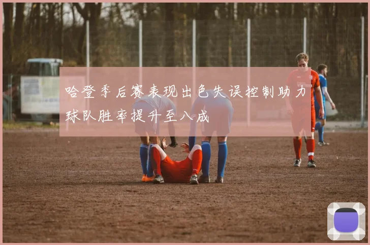 哈登季后赛表现出色失误控制助力球队胜率提升至八成