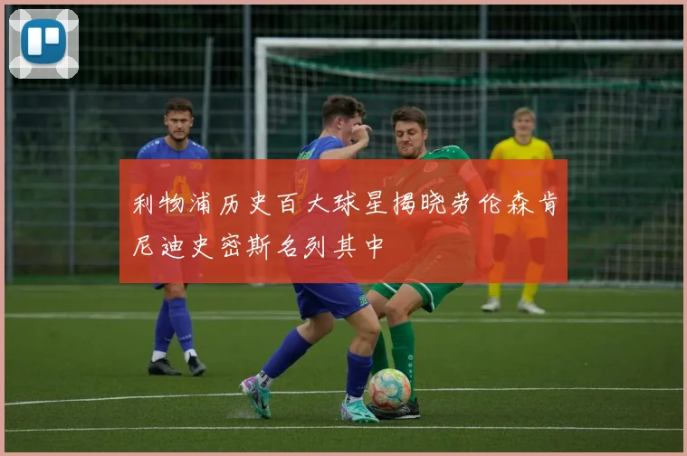 利物浦历史百大球星揭晓劳伦森肯尼迪史密斯名列其中