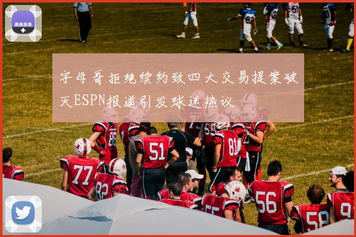 字母哥拒绝续约致四大交易提案破灭ESPN报道引发球迷热议