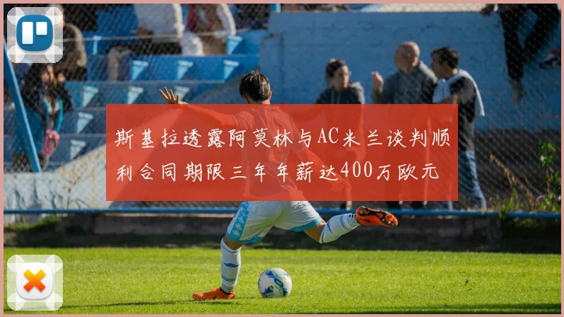 斯基拉透露阿莫林与AC米兰谈判顺利合同期限三年年薪达400万欧元