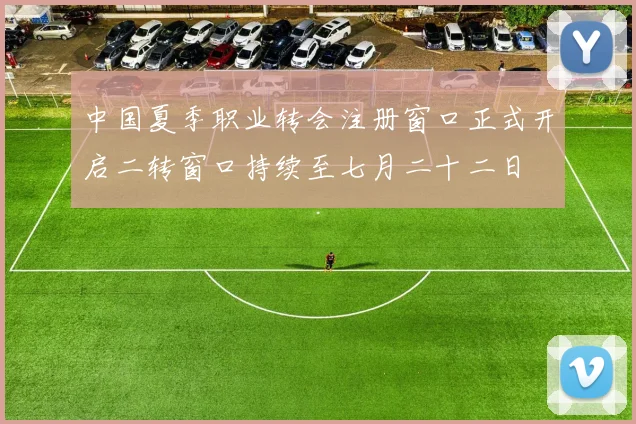 中国夏季职业转会注册窗口正式开启二转窗口持续至七月二十二日