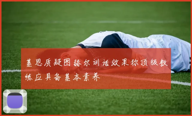 基恩质疑图赫尔训话效果称顶级教练应具备基本素养
