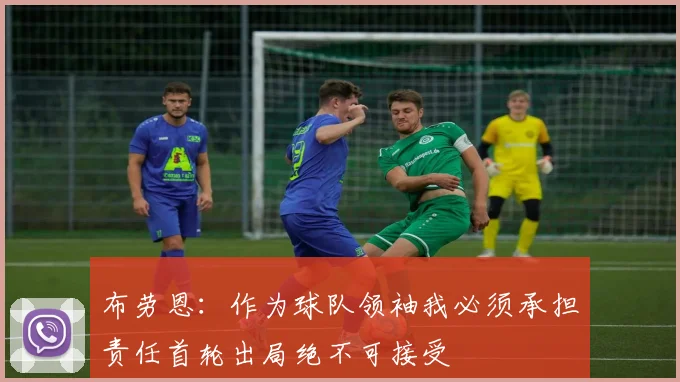 布劳恩：作为球队领袖我必须承担责任首轮出局绝不可接受