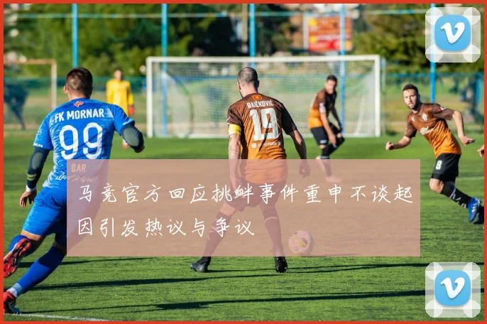 马竞官方回应挑衅事件重申不谈起因引发热议与争议