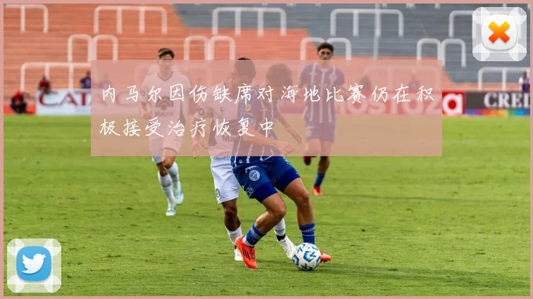 内马尔因伤缺席对海地比赛仍在积极接受治疗恢复中