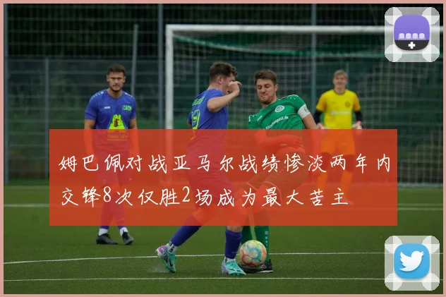 姆巴佩对战亚马尔战绩惨淡两年内交锋8次仅胜2场成为最大苦主