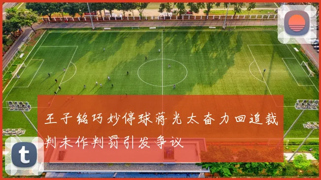 王子铭巧妙停球蒋光太奋力回追裁判未作判罚引发争议