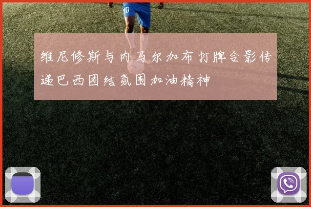 维尼修斯与内马尔加布打牌合影传递巴西团结氛围加油精神