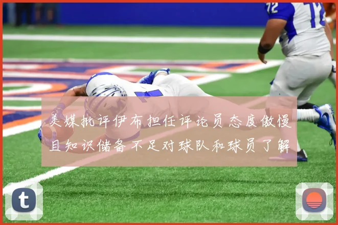 美媒批评伊布担任评论员态度傲慢且知识储备不足对球队和球员了解有限