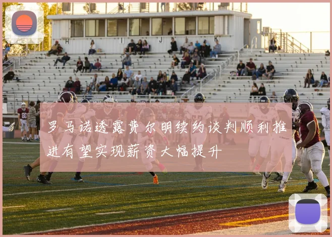 罗马诺透露费尔明续约谈判顺利推进有望实现薪资大幅提升