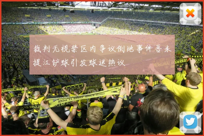 裁判无视禁区内争议倒地事件吾米提江铲球引发球迷热议