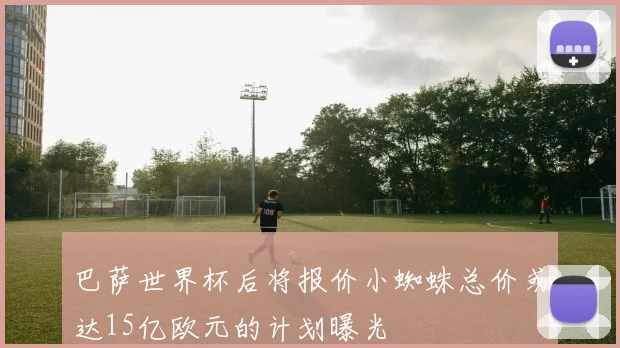 巴萨世界杯后将报价小蜘蛛总价或达15亿欧元的计划曝光