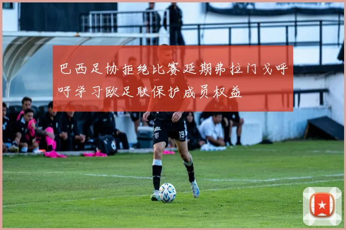 巴西足协拒绝比赛延期弗拉门戈呼吁学习欧足联保护成员权益