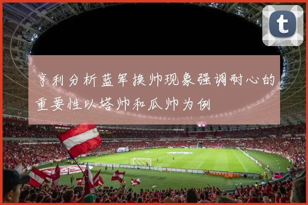 亨利分析蓝军换帅现象强调耐心的重要性以塔帅和瓜帅为例