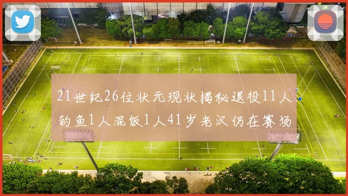 21世纪26位状元现状揭秘退役11人钓鱼1人混饭1人41岁老汉仍在赛场拼搏